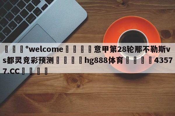 💰welcome🎲意甲第28轮那不勒斯vs都灵竞彩预测🐁hg888体育😜43577.CC🎾