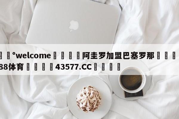 💰welcome🎲阿圭罗加盟巴塞罗那🐁hg888体育😜43577.CC🎾