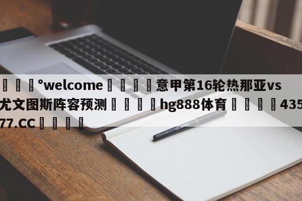 💰welcome🎲意甲第16轮热那亚vs尤文图斯阵容预测🐁hg888体育😜43577.CC🎾