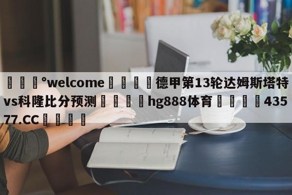 💰welcome🎲德甲第13轮达姆斯塔特vs科隆比分预测🐁hg888体育😜43577.CC🎾