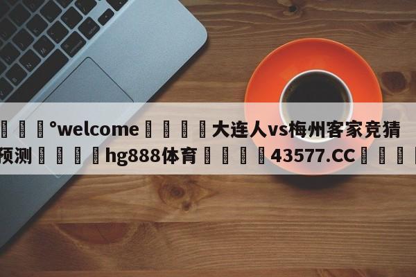 💰welcome🎲大连人vs梅州客家竞猜预测🐁hg888体育😜43577.CC🎾