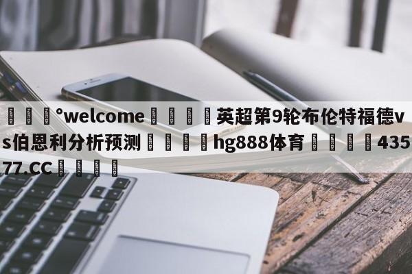 💰welcome🎲英超第9轮布伦特福德vs伯恩利分析预测🐁hg888体育😜43577.CC🎾