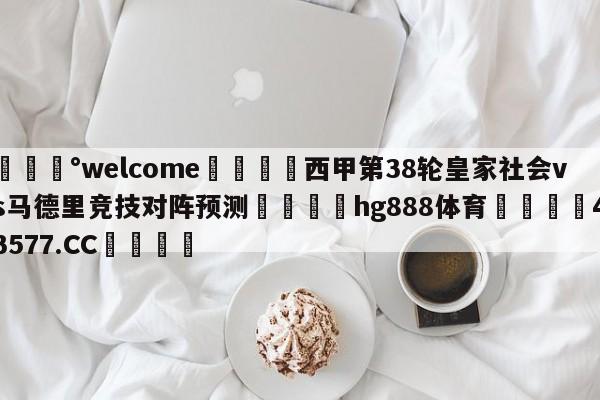 💰welcome🎲西甲第38轮皇家社会vs马德里竞技对阵预测🐁hg888体育😜43577.CC🎾