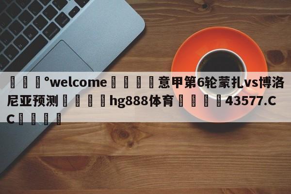 💰welcome🎲意甲第6轮蒙扎vs博洛尼亚预测🐁hg888体育😜43577.CC🎾