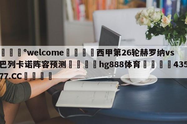 💰welcome🎲西甲第26轮赫罗纳vs巴列卡诺阵容预测🐁hg888体育😜43577.CC🎾