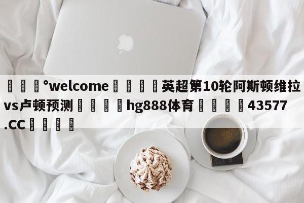 💰welcome🎲英超第10轮阿斯顿维拉vs卢顿预测🐁hg888体育😜43577.CC🎾