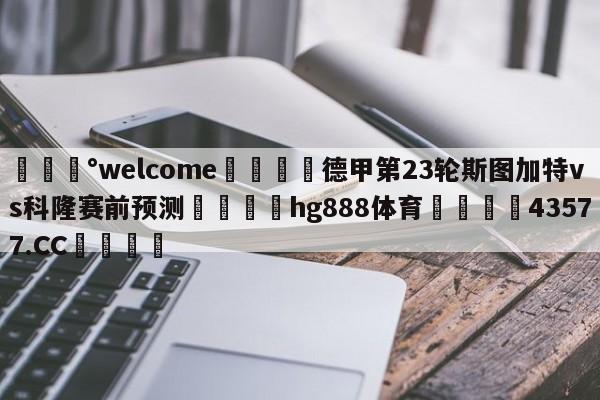 💰welcome🎲德甲第23轮斯图加特vs科隆赛前预测🐁hg888体育😜43577.CC🎾