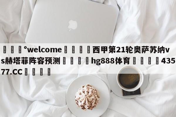 💰welcome🎲西甲第21轮奥萨苏纳vs赫塔菲阵容预测🐁hg888体育😜43577.CC🎾