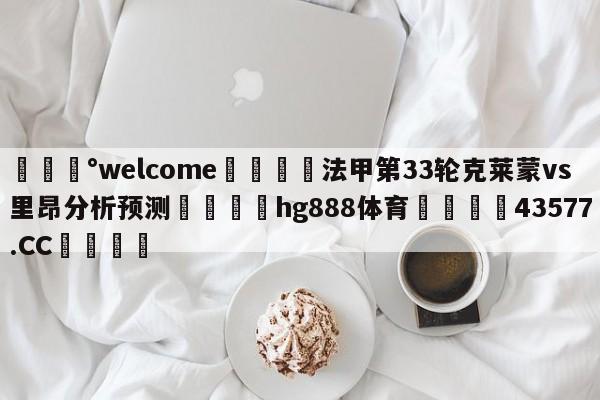 💰welcome🎲法甲第33轮克莱蒙vs里昂分析预测🐁hg888体育😜43577.CC🎾