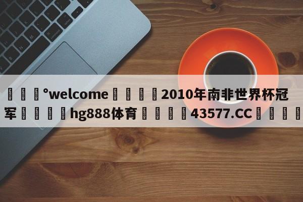 💰welcome🎲2010年南非世界杯冠军🐁hg888体育😜43577.CC🎾