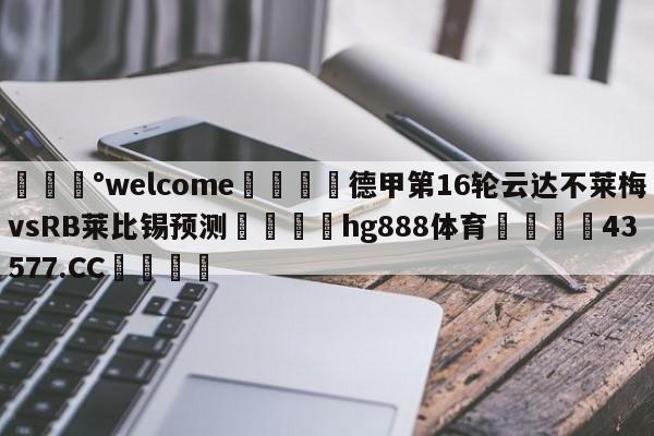 💰welcome🎲德甲第16轮云达不莱梅vsRB莱比锡预测🐁hg888体育😜43577.CC🎾