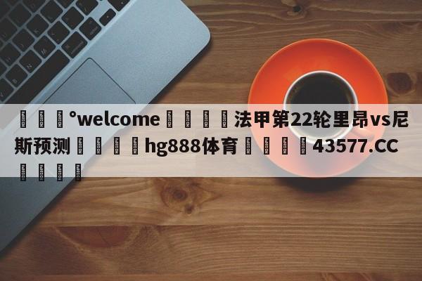 💰welcome🎲法甲第22轮里昂vs尼斯预测🐁hg888体育😜43577.CC🎾