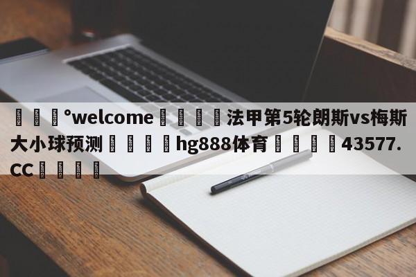 💰welcome🎲法甲第5轮朗斯vs梅斯大小球预测🐁hg888体育😜43577.CC🎾