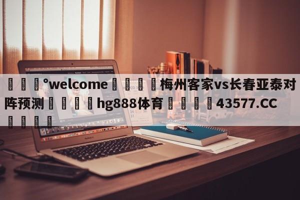 💰welcome🎲梅州客家vs长春亚泰对阵预测🐁hg888体育😜43577.CC🎾