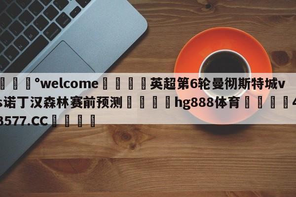 💰welcome🎲英超第6轮曼彻斯特城vs诺丁汉森林赛前预测🐁hg888体育😜43577.CC🎾