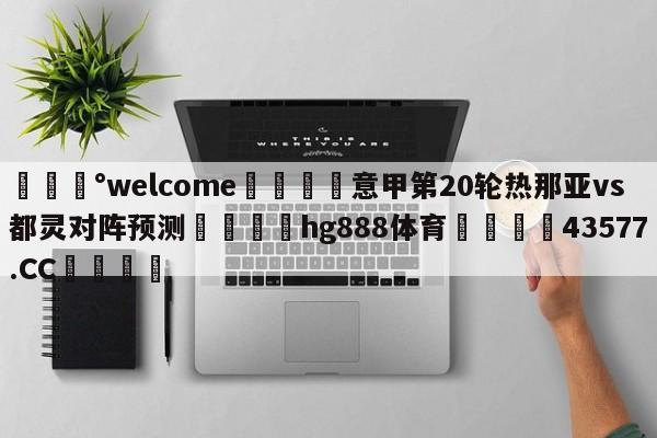 💰welcome🎲意甲第20轮热那亚vs都灵对阵预测🐁hg888体育😜43577.CC🎾