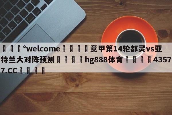 💰welcome🎲意甲第14轮都灵vs亚特兰大对阵预测🐁hg888体育😜43577.CC🎾