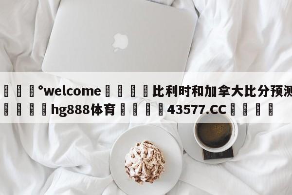 💰welcome🎲比利时和加拿大比分预测🐁hg888体育😜43577.CC🎾