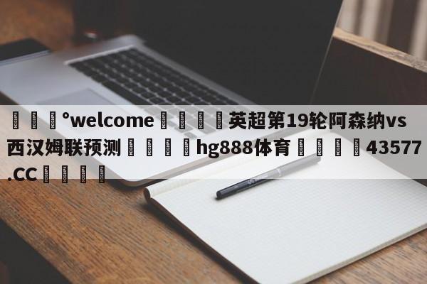 💰welcome🎲英超第19轮阿森纳vs西汉姆联预测🐁hg888体育😜43577.CC🎾