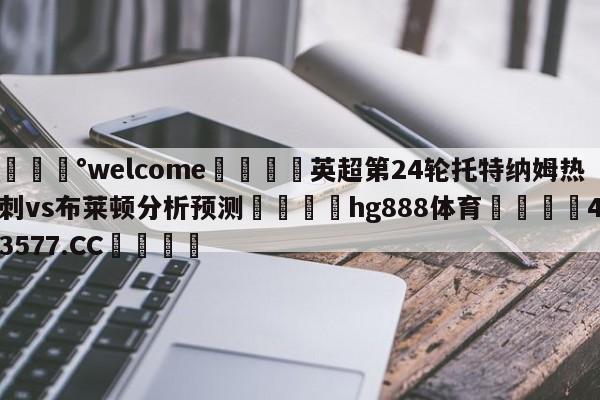 💰welcome🎲英超第24轮托特纳姆热刺vs布莱顿分析预测🐁hg888体育😜43577.CC🎾