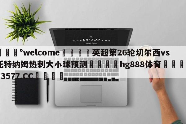 💰welcome🎲英超第26轮切尔西vs托特纳姆热刺大小球预测🐁hg888体育😜43577.CC🎾