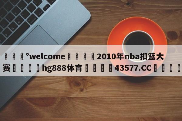 💰welcome🎲2010年nba扣篮大赛🐁hg888体育😜43577.CC🎾