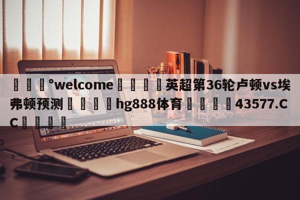 💰welcome🎲英超第36轮卢顿vs埃弗顿预测🐁hg888体育😜43577.CC🎾