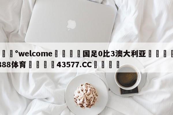 💰welcome🎲国足0比3澳大利亚🐁hg888体育😜43577.CC🎾