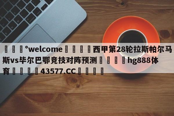 💰welcome🎲西甲第28轮拉斯帕尔马斯vs毕尔巴鄂竞技对阵预测🐁hg888体育😜43577.CC🎾