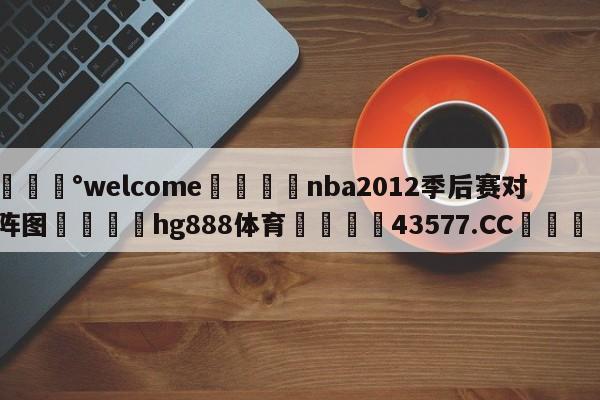 💰welcome🎲nba2012季后赛对阵图🐁hg888体育😜43577.CC🎾