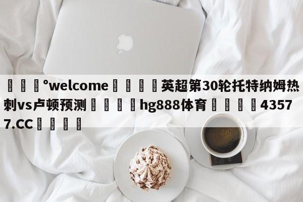 💰welcome🎲英超第30轮托特纳姆热刺vs卢顿预测🐁hg888体育😜43577.CC🎾