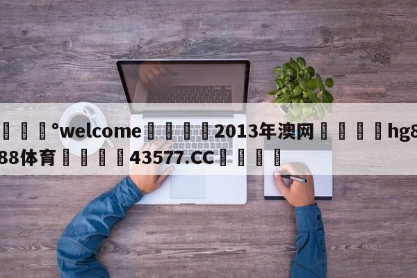 💰welcome🎲2013年澳网🐁hg888体育😜43577.CC🎾