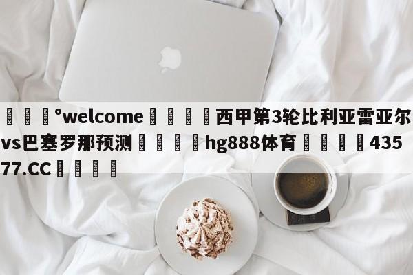 💰welcome🎲西甲第3轮比利亚雷亚尔vs巴塞罗那预测🐁hg888体育😜43577.CC🎾