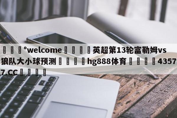 💰welcome🎲英超第13轮富勒姆vs狼队大小球预测🐁hg888体育😜43577.CC🎾