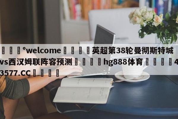 💰welcome🎲英超第38轮曼彻斯特城vs西汉姆联阵容预测🐁hg888体育😜43577.CC🎾