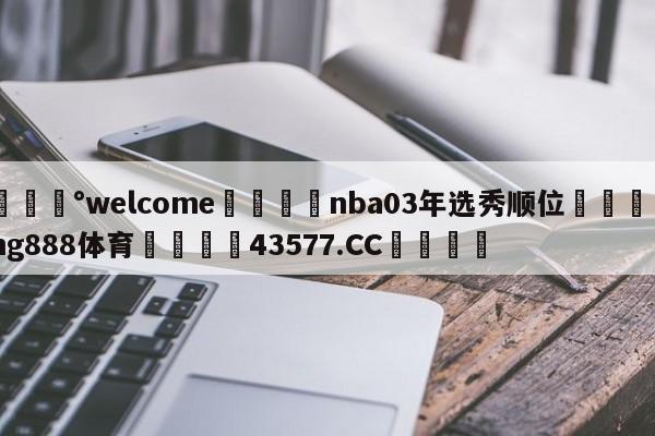 💰welcome🎲nba03年选秀顺位🐁hg888体育😜43577.CC🎾