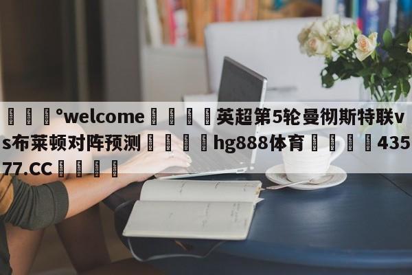 💰welcome🎲英超第5轮曼彻斯特联vs布莱顿对阵预测🐁hg888体育😜43577.CC🎾