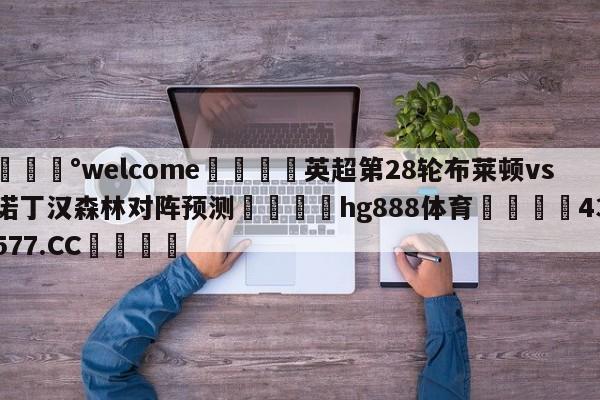 💰welcome🎲英超第28轮布莱顿vs诺丁汉森林对阵预测🐁hg888体育😜43577.CC🎾