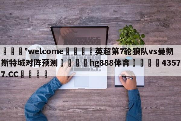 💰welcome🎲英超第7轮狼队vs曼彻斯特城对阵预测🐁hg888体育😜43577.CC🎾