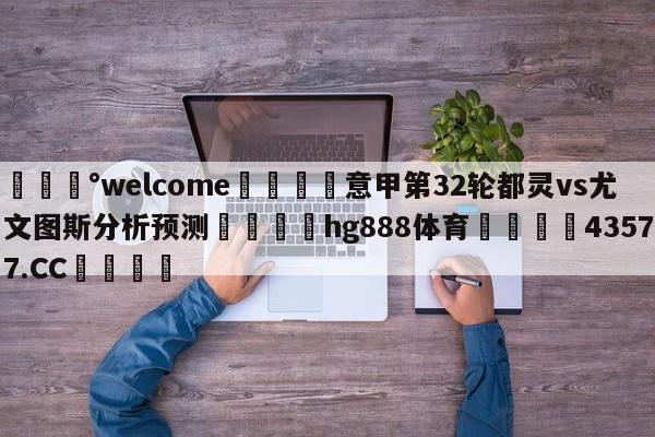 💰welcome🎲意甲第32轮都灵vs尤文图斯分析预测🐁hg888体育😜43577.CC🎾