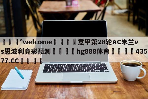 💰welcome🎲意甲第28轮AC米兰vs恩波利竞彩预测🐁hg888体育😜43577.CC🎾