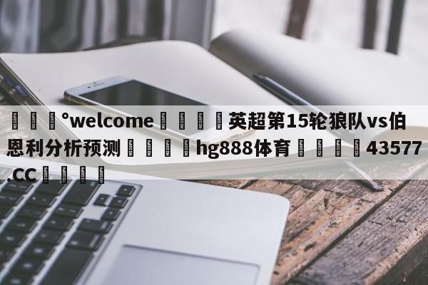 💰welcome🎲英超第15轮狼队vs伯恩利分析预测🐁hg888体育😜43577.CC🎾