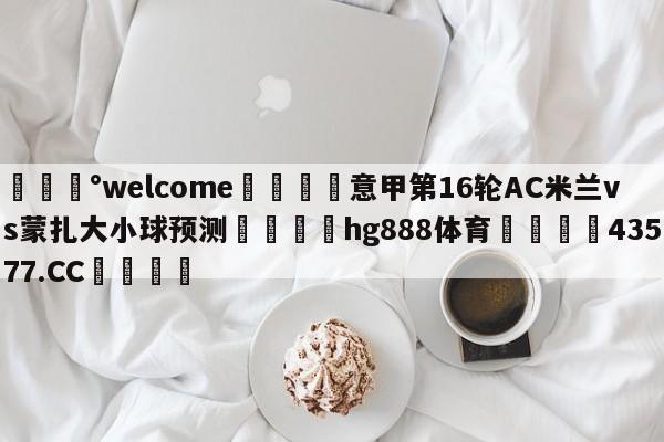 💰welcome🎲意甲第16轮AC米兰vs蒙扎大小球预测🐁hg888体育😜43577.CC🎾