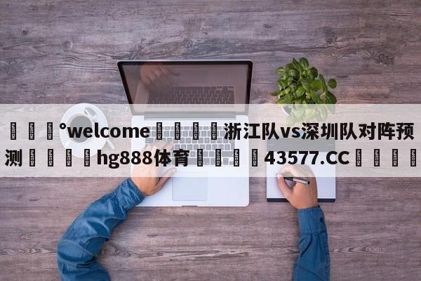 💰welcome🎲浙江队vs深圳队对阵预测🐁hg888体育😜43577.CC🎾