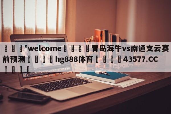 💰welcome🎲青岛海牛vs南通支云赛前预测🐁hg888体育😜43577.CC🎾