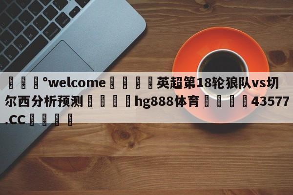 💰welcome🎲英超第18轮狼队vs切尔西分析预测🐁hg888体育😜43577.CC🎾