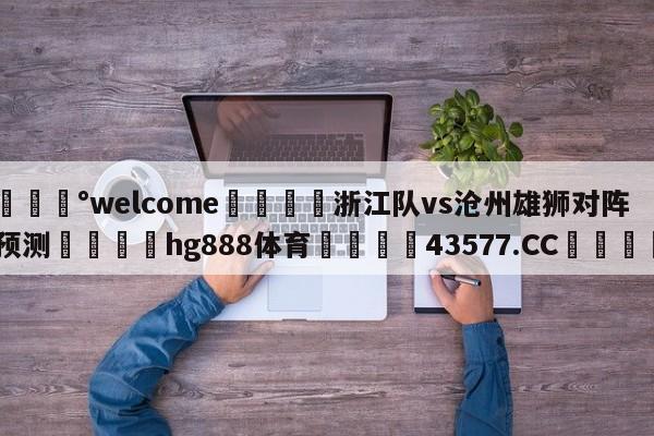 💰welcome🎲浙江队vs沧州雄狮对阵预测🐁hg888体育😜43577.CC🎾