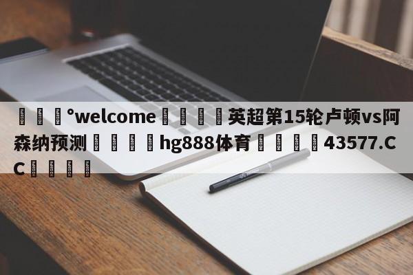 💰welcome🎲英超第15轮卢顿vs阿森纳预测🐁hg888体育😜43577.CC🎾