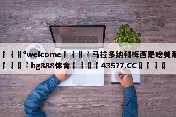 💰welcome🎲马拉多纳和梅西是啥关系🐁hg888体育😜43577.CC🎾