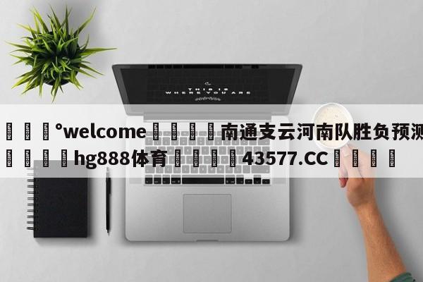 💰welcome🎲南通支云河南队胜负预测🐁hg888体育😜43577.CC🎾